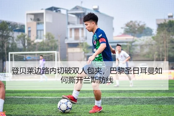 登贝莱边路内切破双人包夹，巴黎圣日耳曼如何撕开兰斯防线