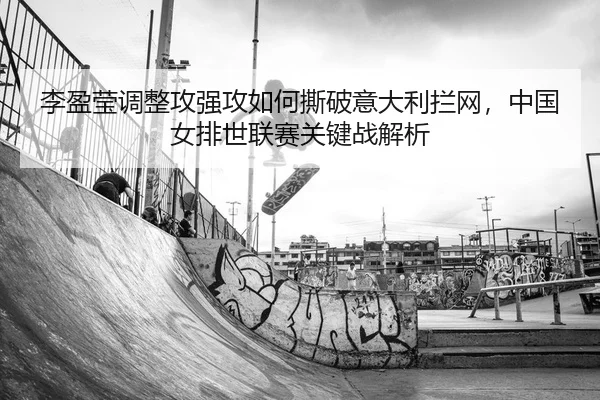 李盈莹调整攻强攻如何撕破意大利拦网，中国女排世联赛关键战解析