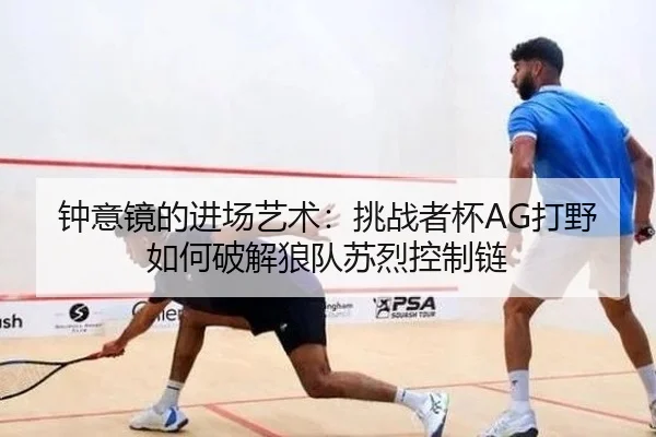 钟意镜的进场艺术：挑战者杯AG打野如何破解狼队苏烈控制链